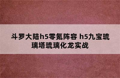 斗罗大陆h5零氪阵容 h5九宝琉璃塔琉璃化龙实战